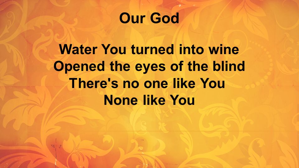 Our God Water You turned into wine Opened the eyes of the blind There s no one like You.