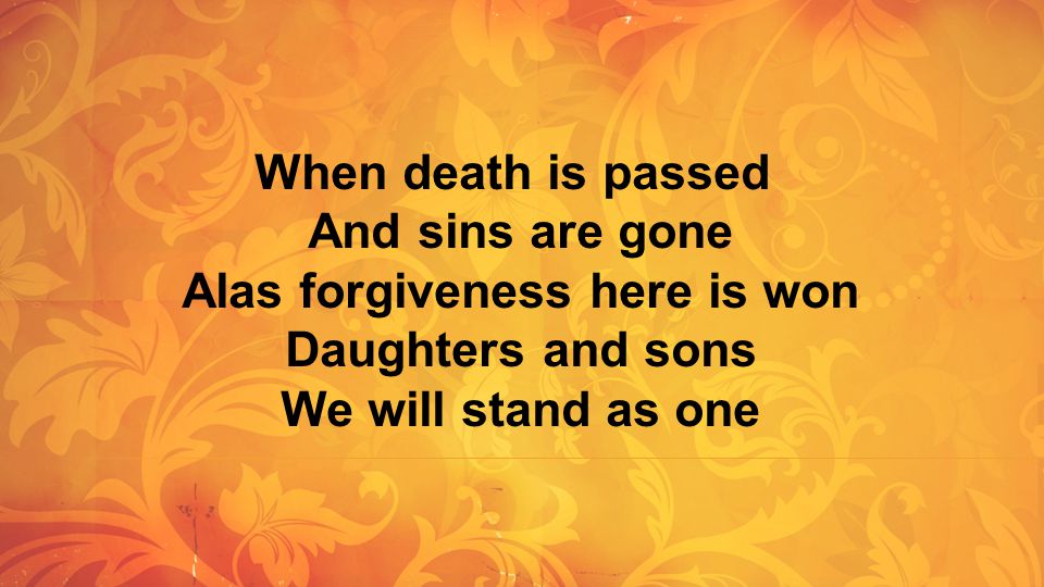 When death is passed And sins are gone Alas forgiveness here is won Daughters and sons We will stand as one.