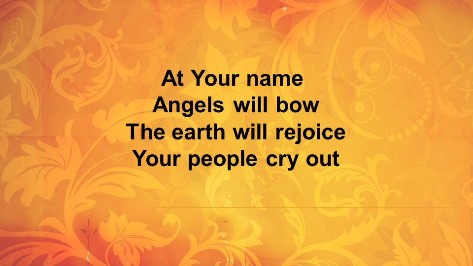 Angels will bow The earth will rejoice Your people cry out