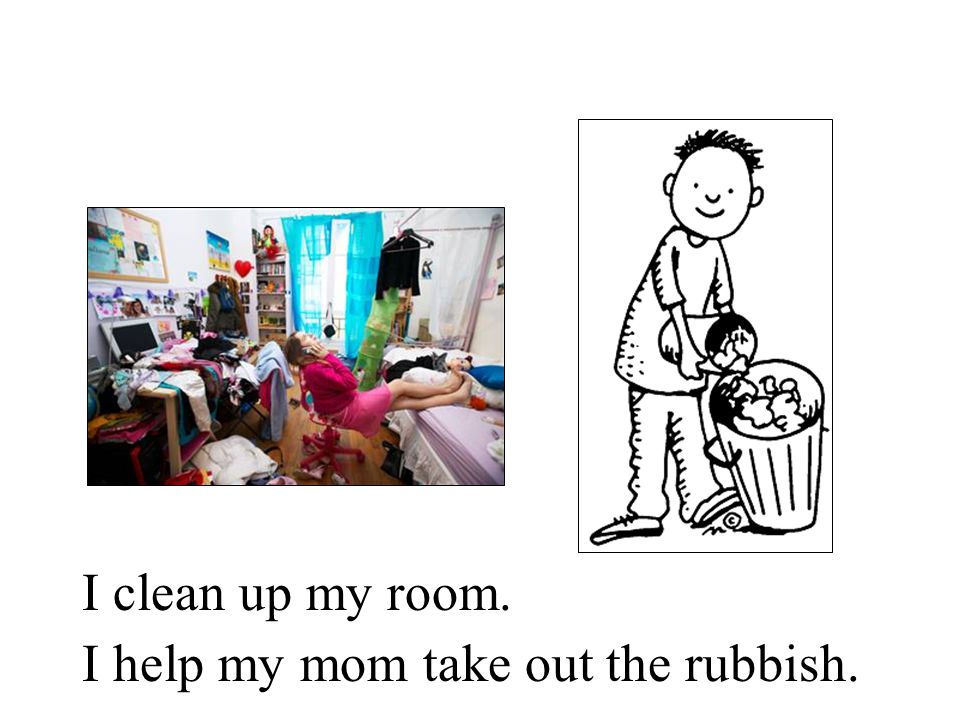 I clean up my room. I help my mom take out the rubbish.