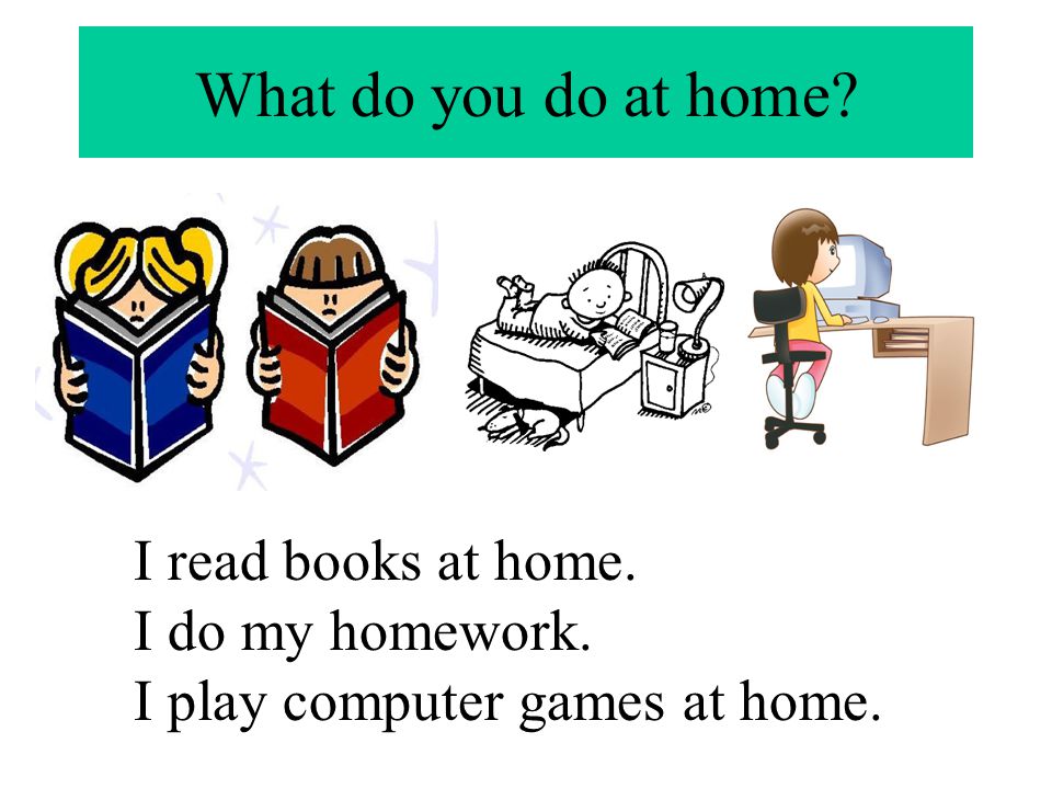 What do you do at home I read books at home. I do my homework.