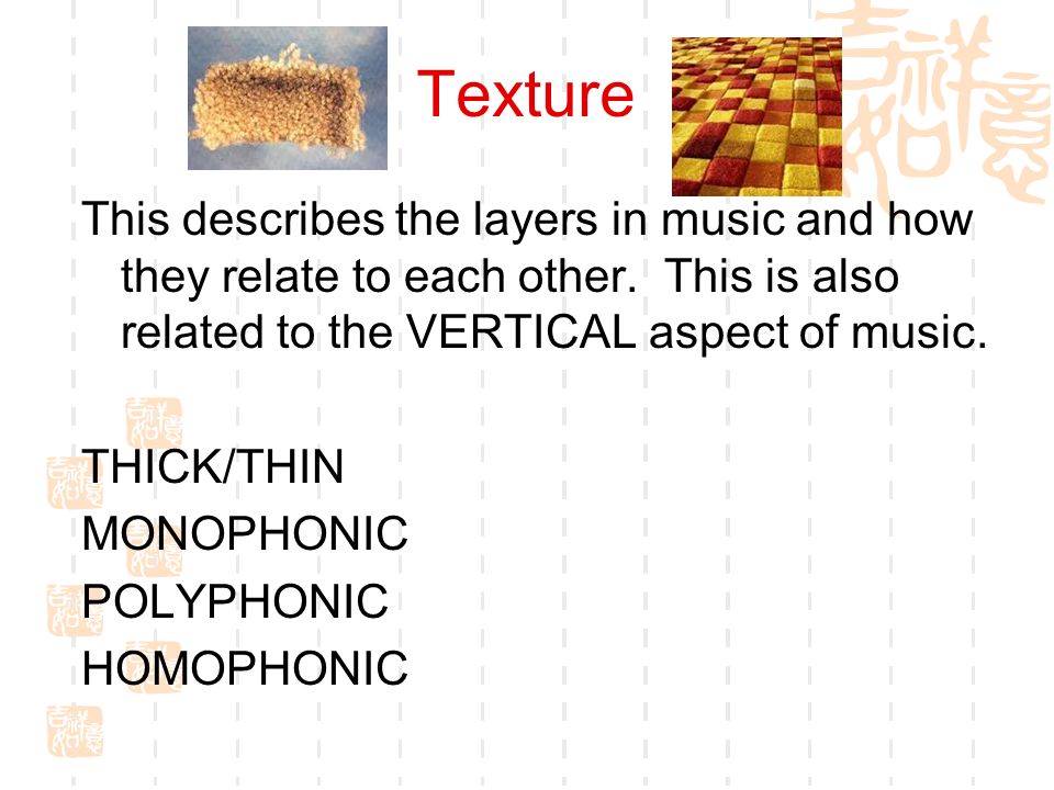 Texture This describes the layers in music and how they relate to each other. This is also related to the VERTICAL aspect of music.