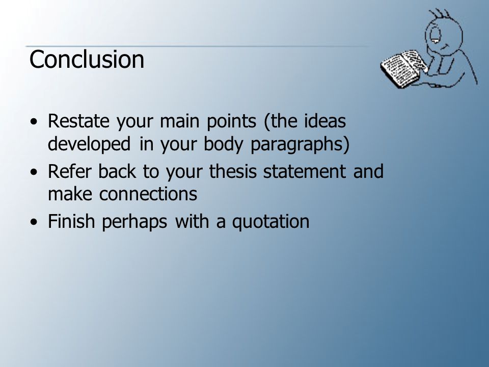 Conclusion Restate your main points (the ideas developed in your body paragraphs) Refer back to your thesis statement and make connections.