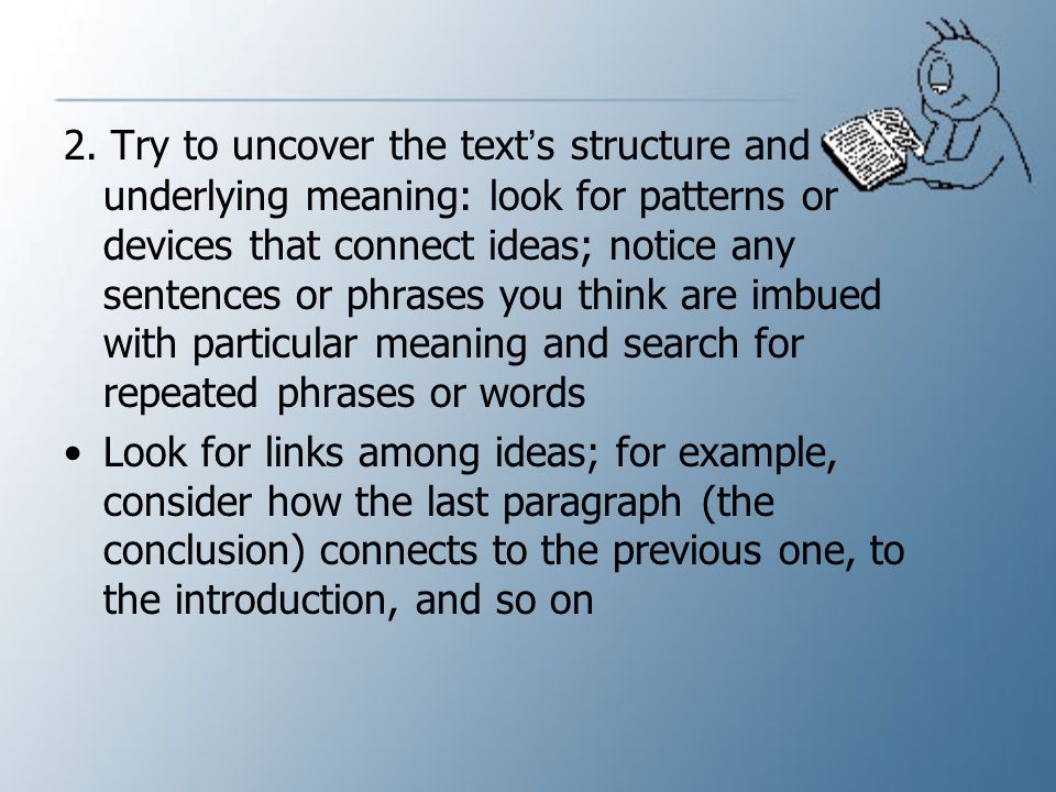 2. Try to uncover the text’s structure and underlying meaning: look for patterns or devices that connect ideas; notice any sentences or phrases you think are imbued with particular meaning and search for repeated phrases or words