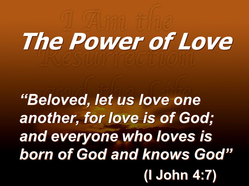 The Power of Love Beloved, let us love one another, for love is of God; and everyone who loves is born of God and knows God