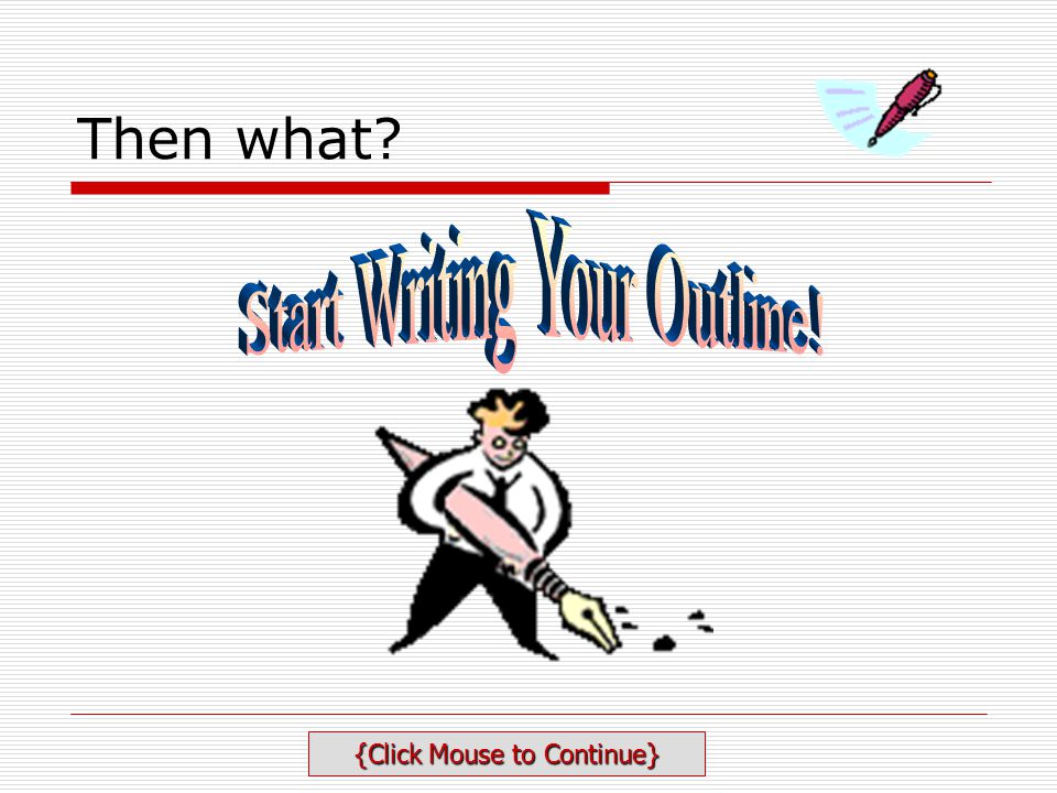 Then what Start Writing Your Outline! {Click Mouse to Continue}
