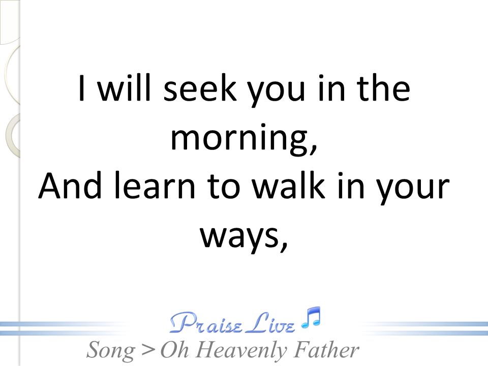 I will seek you in the morning, And learn to walk in your ways,