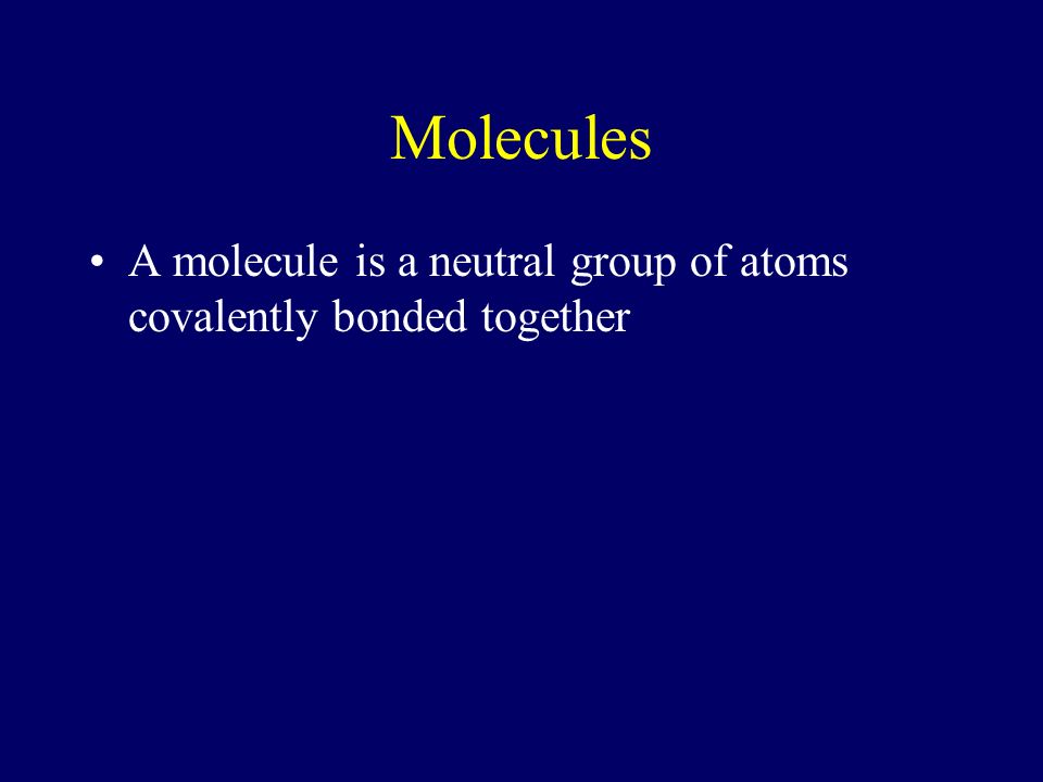 Molecules A molecule is a neutral group of atoms covalently bonded together