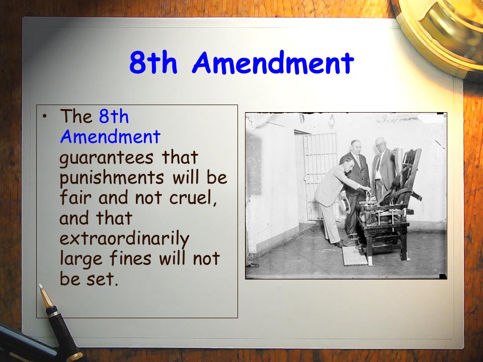 8th Amendment The 8th Amendment guarantees that punishments will be fair and not cruel, and that extraordinarily large fines will not be set.