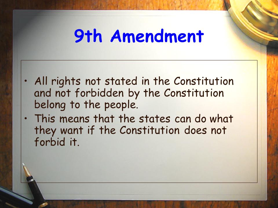 9th Amendment All rights not stated in the Constitution and not forbidden by the Constitution belong to the people.