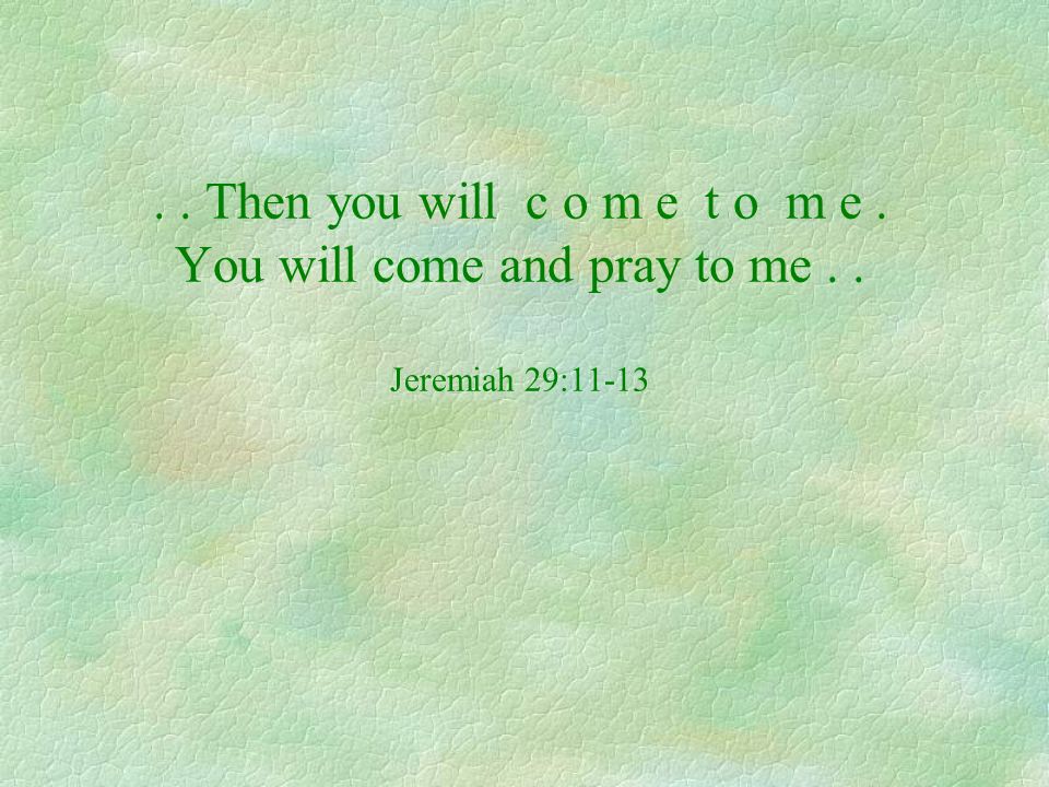 Then you will c o m e t o m e. You will come and pray to me