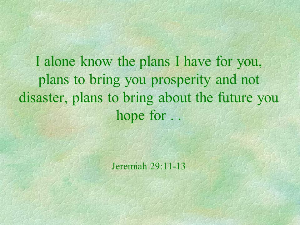 I alone know the plans I have for you, plans to bring you prosperity and not disaster, plans to bring about the future you hope for .