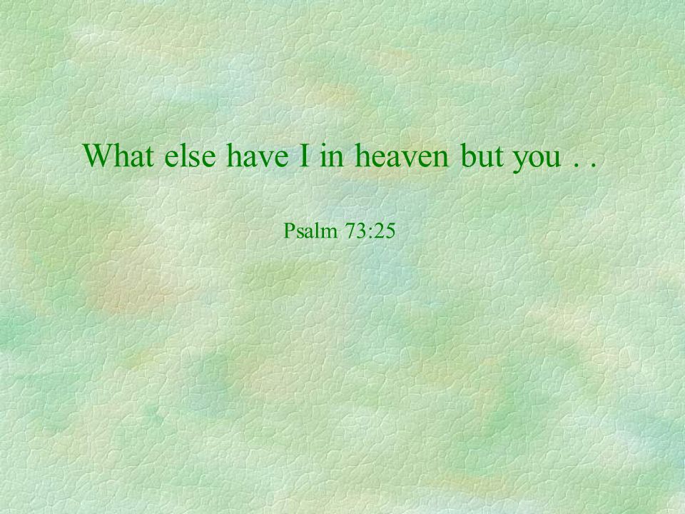 What else have I in heaven but you . . Psalm 73:25