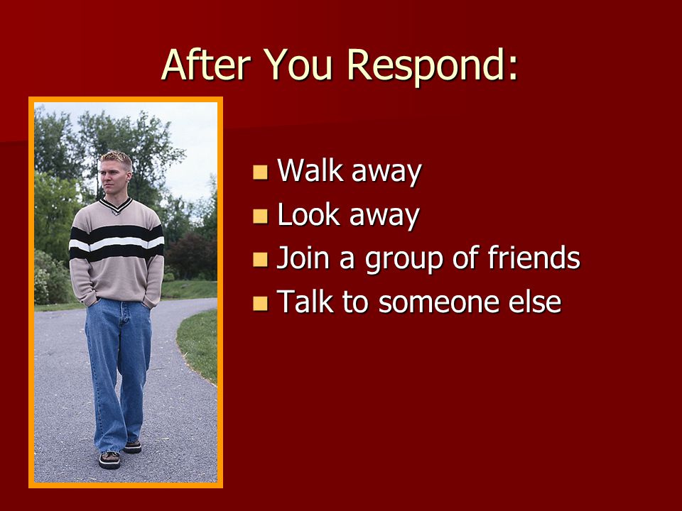 After You Respond: Walk away Look away Join a group of friends