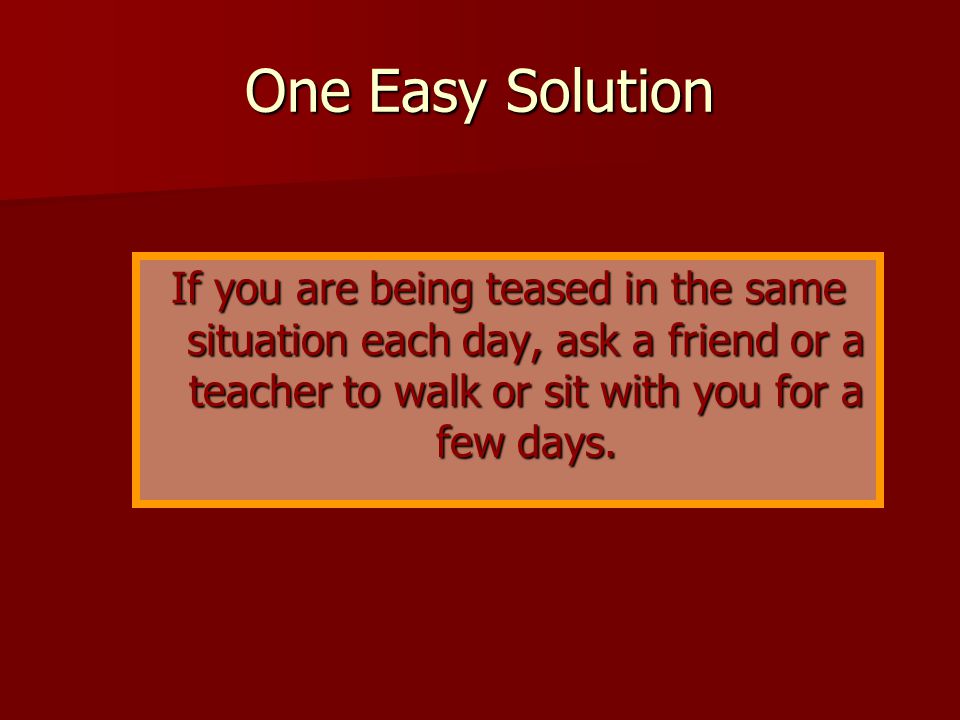 One Easy Solution If you are being teased in the same situation each day, ask a friend or a teacher to walk or sit with you for a few days.