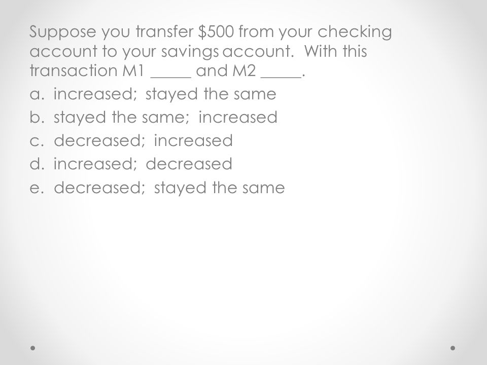 Suppose you transfer $500 from your checking account to your savings account. With this transaction M1 _____ and M2 _____.