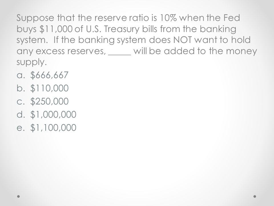 Suppose that the reserve ratio is 10% when the Fed buys $11,000 of U.S. Treasury bills from the banking system. If the banking system does NOT want to hold any excess reserves, _____ will be added to the money supply.