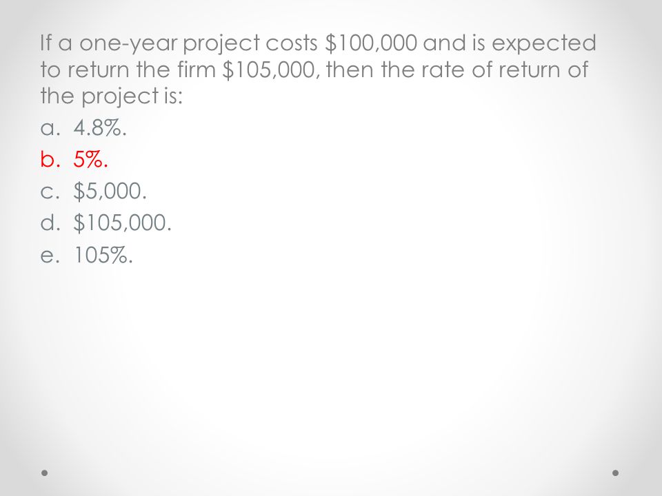 If a one-year project costs $100,000 and is expected to return the firm $105,000, then the rate of return of the project is: