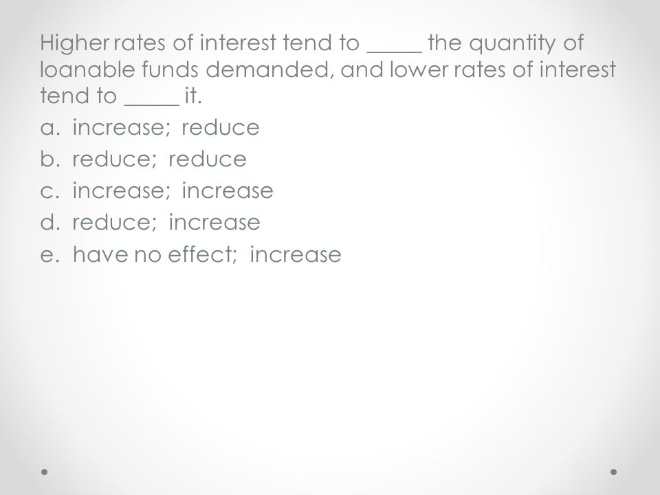 Higher rates of interest tend to _____ the quantity of loanable funds demanded, and lower rates of interest tend to _____ it.