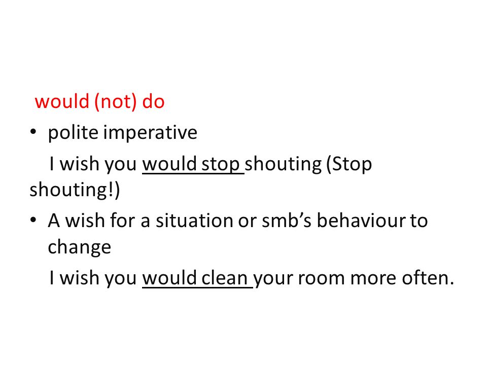 would (not) do polite imperative. I wish you would stop shouting (Stop shouting!) A wish for a situation or smb’s behaviour to change.
