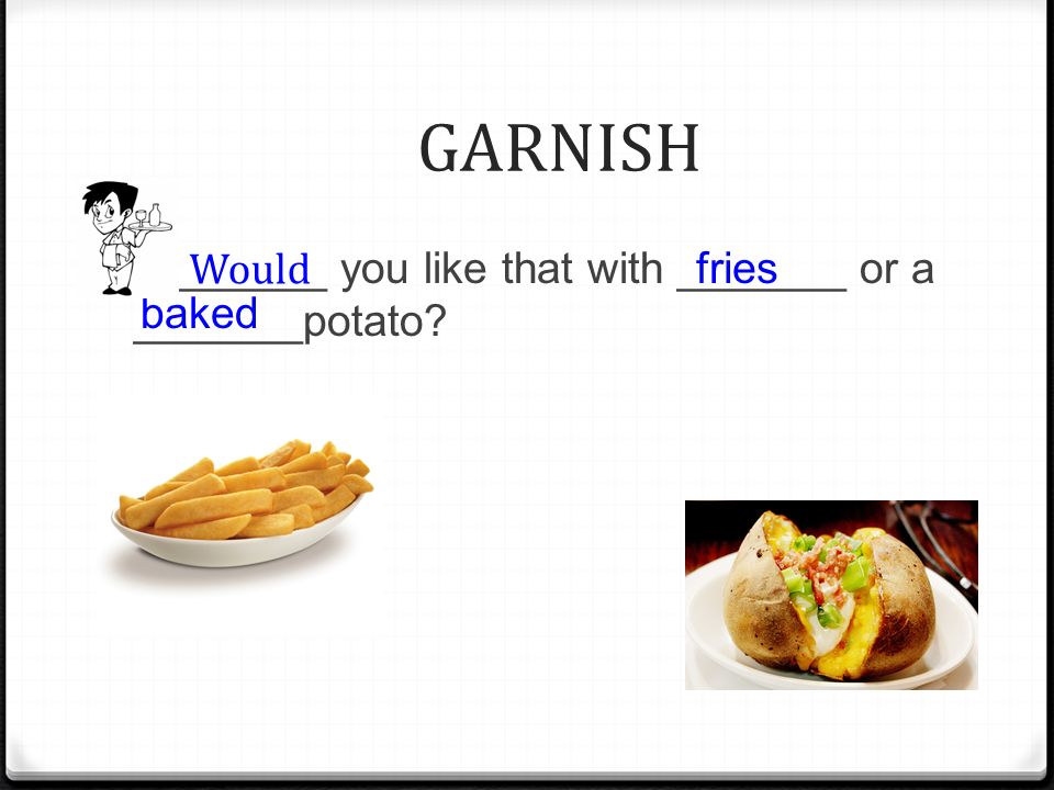 GARNISH ________ you like that with _______ or a _______potato Would