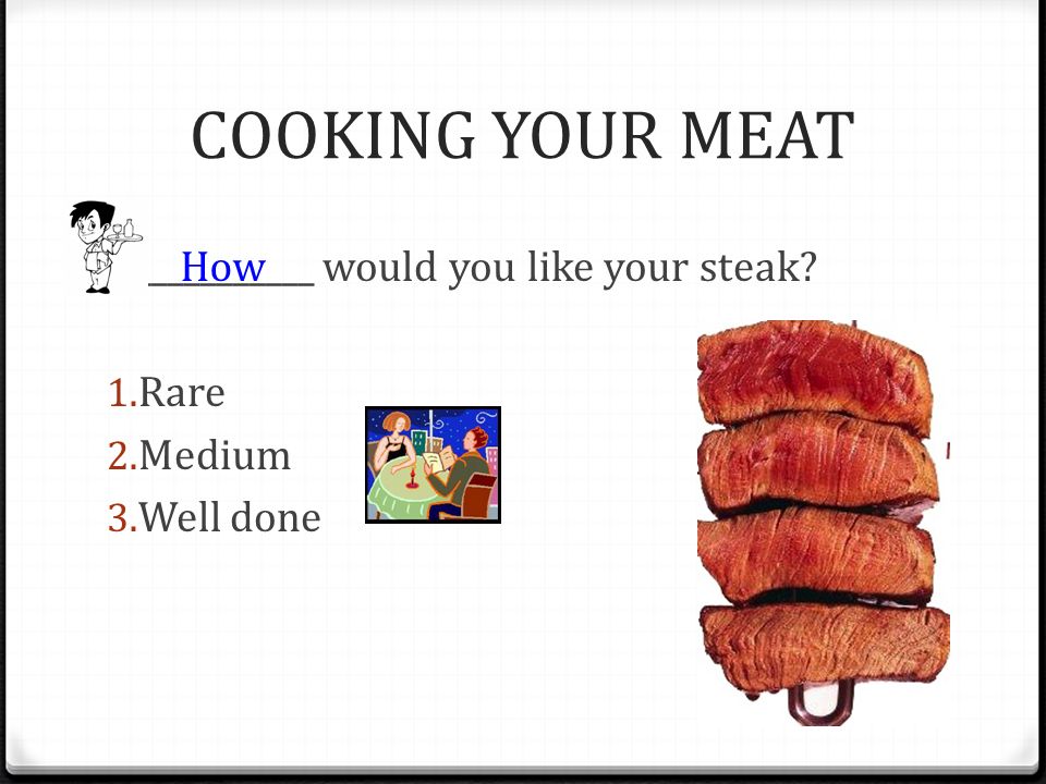 COOKING YOUR MEAT ___________ would you like your steak Rare Medium