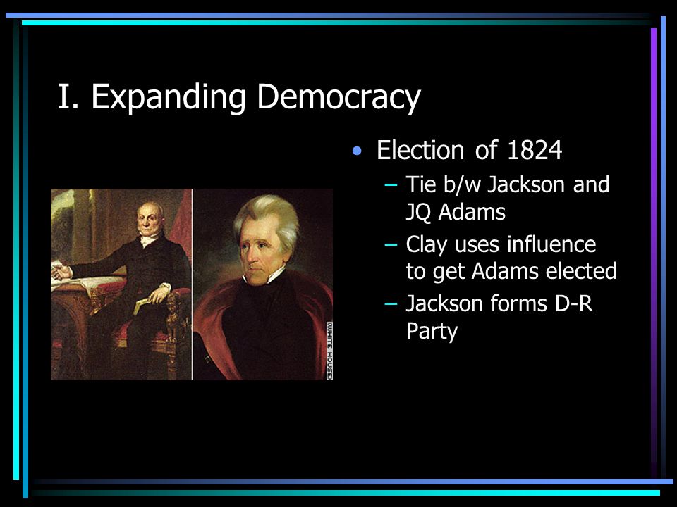 I. Expanding Democracy Election of 1824 Tie b/w Jackson and JQ Adams