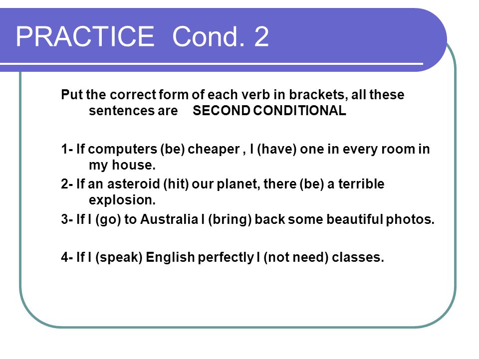 PRACTICE Cond. 2 Put the correct form of each verb in brackets, all these sentences are SECOND CONDITIONAL.