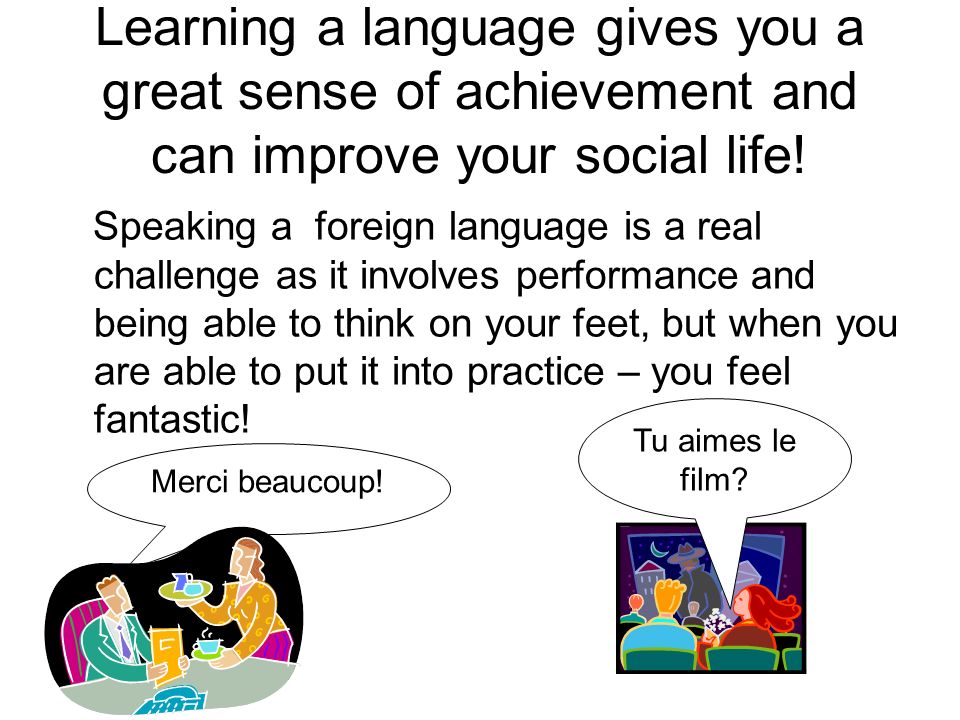 Learning a language gives you a great sense of achievement and can improve your social life!