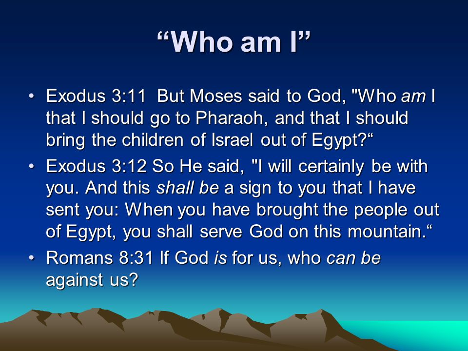 Who am I Exodus 3:11 But Moses said to God, Who am I that I should go to Pharaoh, and that I should bring the children of Israel out of Egypt