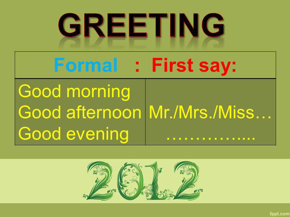 Greeting Formal : First say: Good morning Good afternoon Good evening