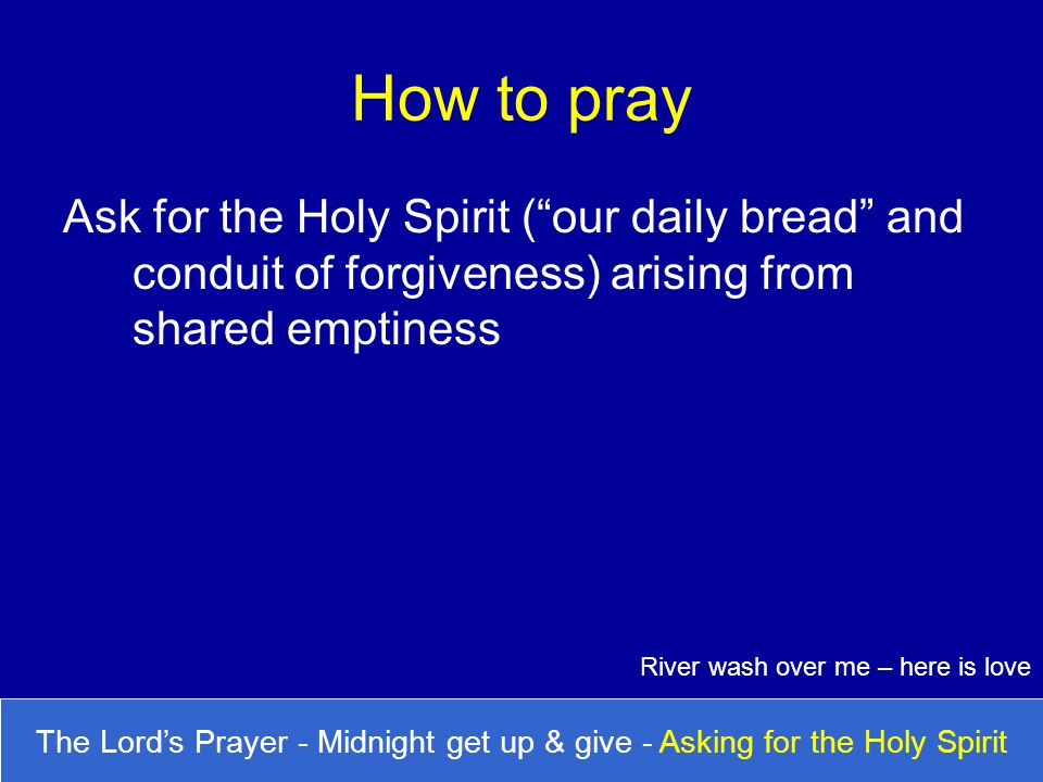 How to pray Ask for the Holy Spirit ( our daily bread and conduit of forgiveness) arising from shared emptiness.