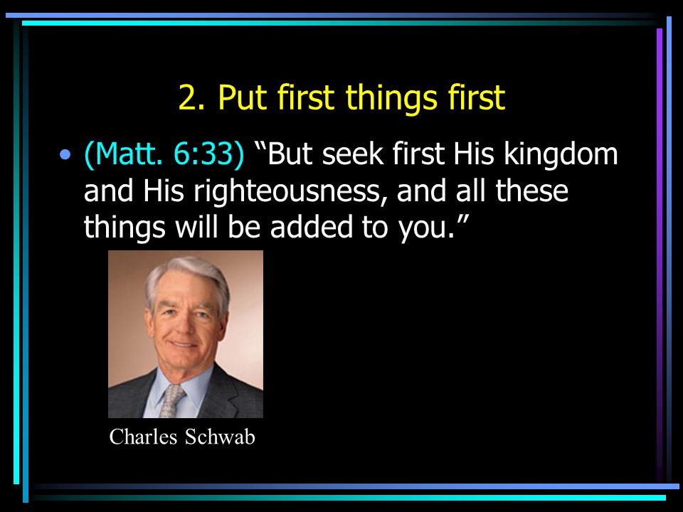 2. Put first things first (Matt. 6:33) But seek first His kingdom and His righteousness, and all these things will be added to you.