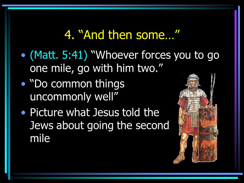 4. And then some… (Matt. 5:41) Whoever forces you to go one mile, go with him two. Do common things uncommonly well