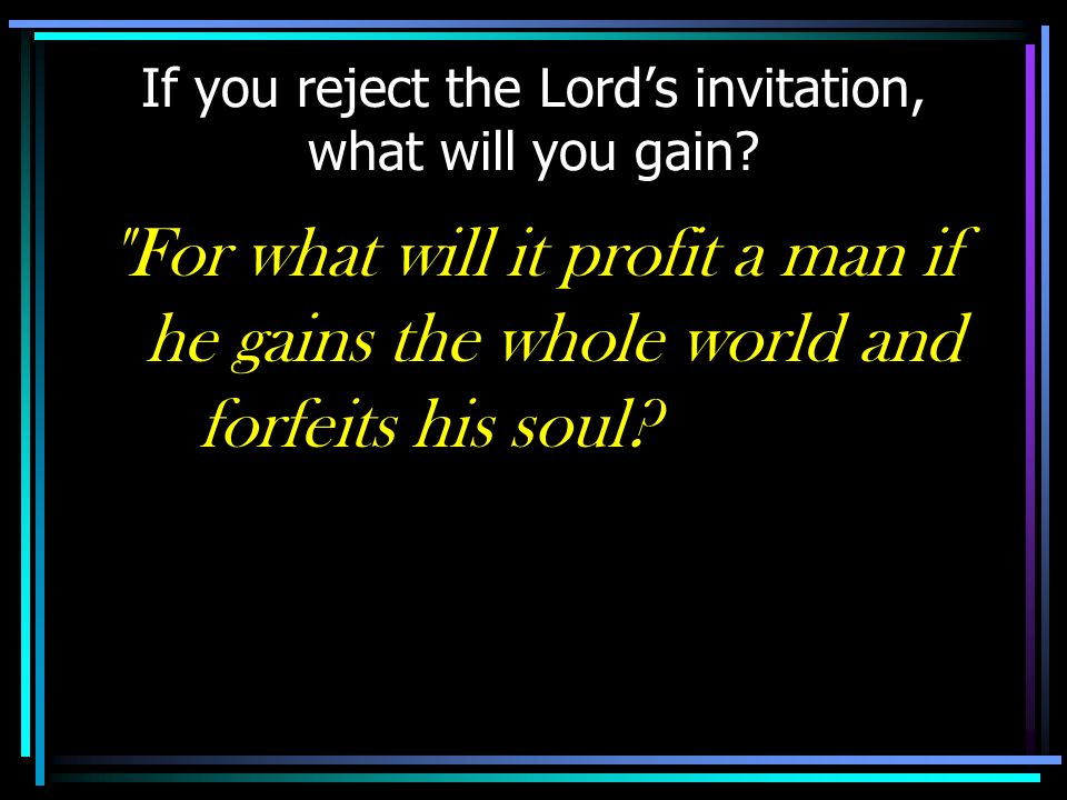 If you reject the Lord’s invitation, what will you gain