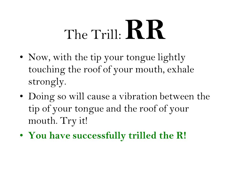 The Trill: RR Now, with the tip your tongue lightly touching the roof of your mouth, exhale strongly.
