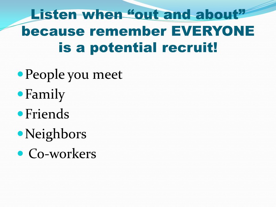 Listen when out and about because remember EVERYONE is a potential recruit!