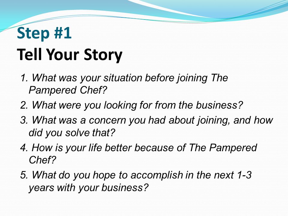 Step #1 Tell Your Story 1. What was your situation before joining The Pampered Chef 2. What were you looking for from the business