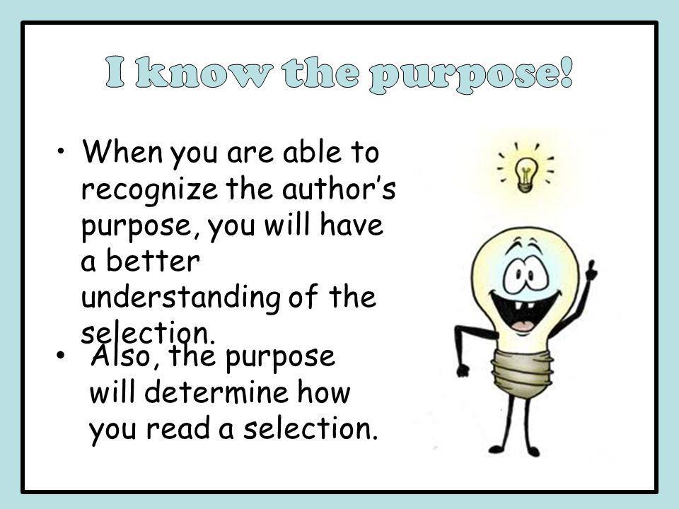 I know the purpose! When you are able to recognize the author’s purpose, you will have a better understanding of the selection.