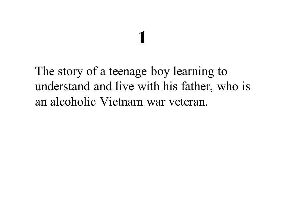 1 The story of a teenage boy learning to understand and live with his father, who is an alcoholic Vietnam war veteran.