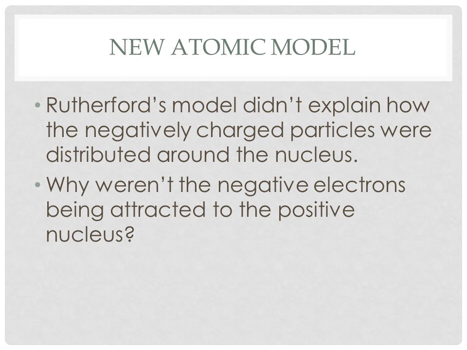New Atomic Model Rutherford’s model didn’t explain how the negatively charged particles were distributed around the nucleus.