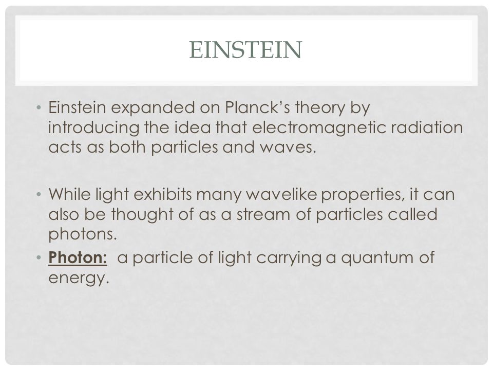 Einstein Einstein expanded on Planck’s theory by introducing the idea that electromagnetic radiation acts as both particles and waves.