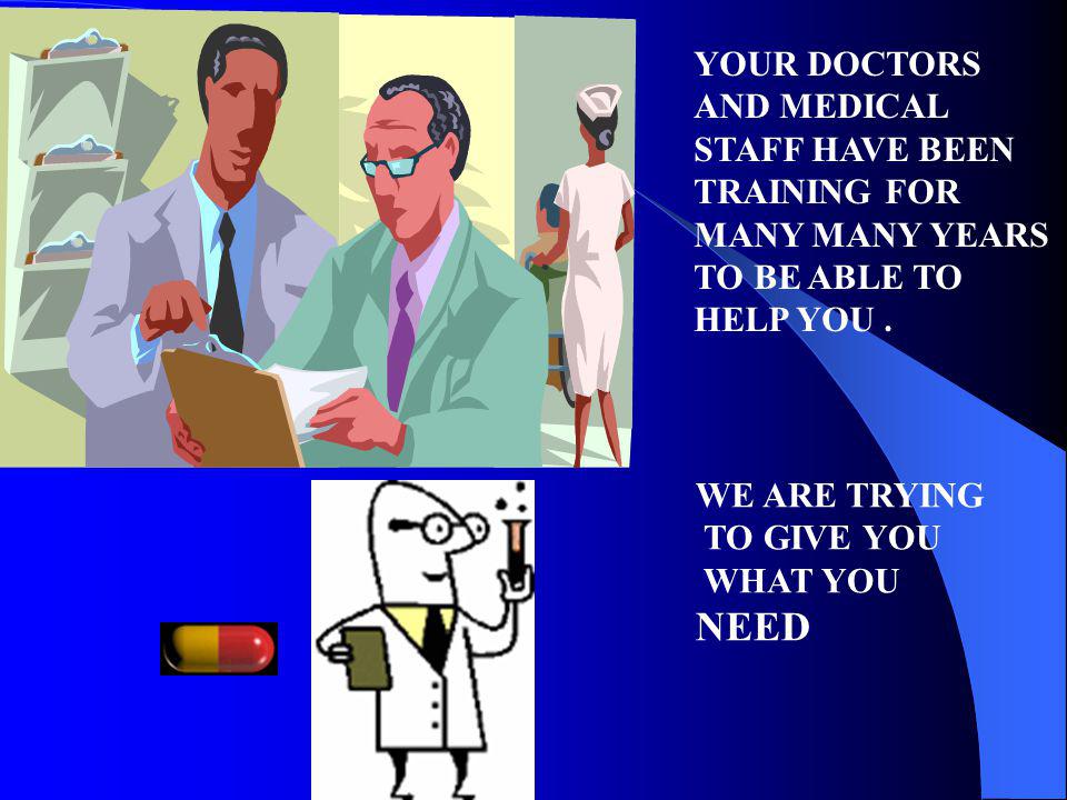YOUR DOCTORS AND MEDICAL STAFF HAVE BEEN TRAINING FOR MANY MANY YEARS TO BE ABLE TO HELP YOU .