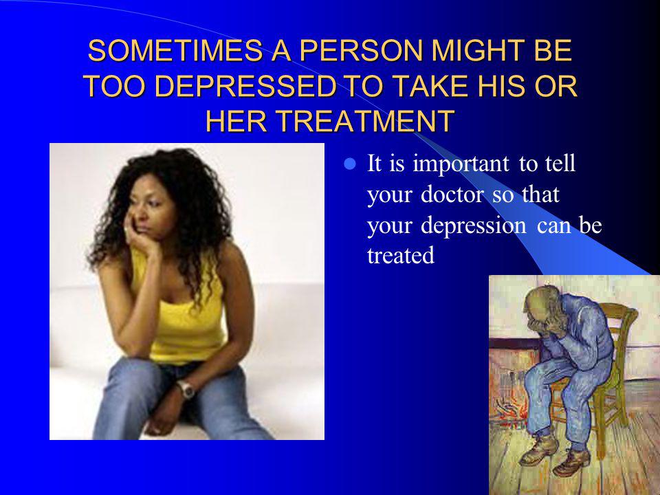 SOMETIMES A PERSON MIGHT BE TOO DEPRESSED TO TAKE HIS OR HER TREATMENT