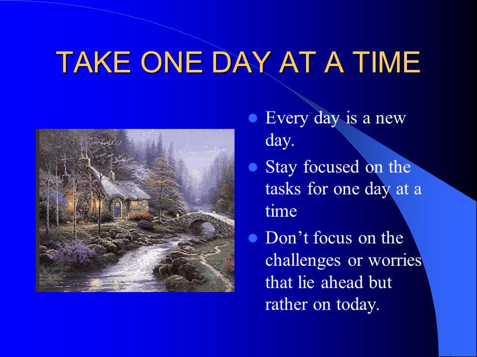 TAKE ONE DAY AT A TIME Every day is a new day.