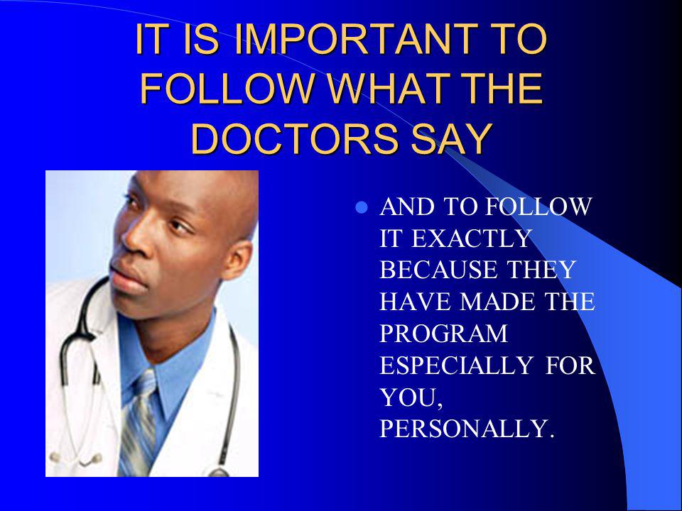 IT IS IMPORTANT TO FOLLOW WHAT THE DOCTORS SAY