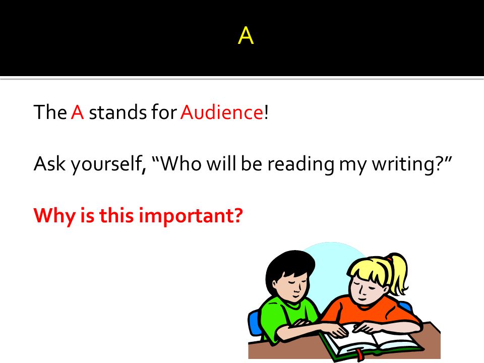 A The A stands for Audience! Ask yourself, Who will be reading my writing Why is this important