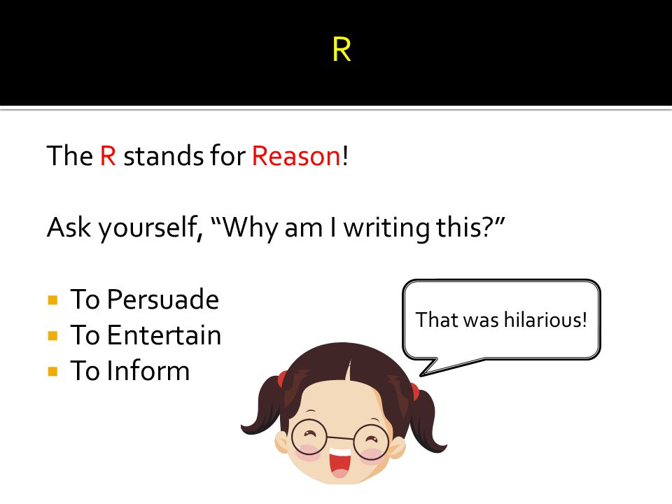 R The R stands for Reason! Ask yourself, Why am I writing this