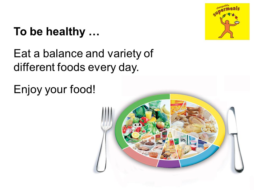 To be healthy … Eat a balance and variety of different foods every day. Enjoy your food!