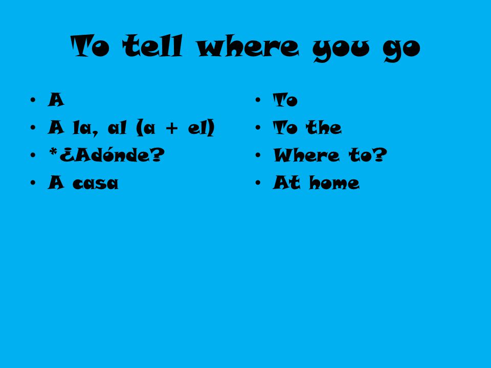 To tell where you go A A la, al (a + el) *¿Adónde A casa To To the